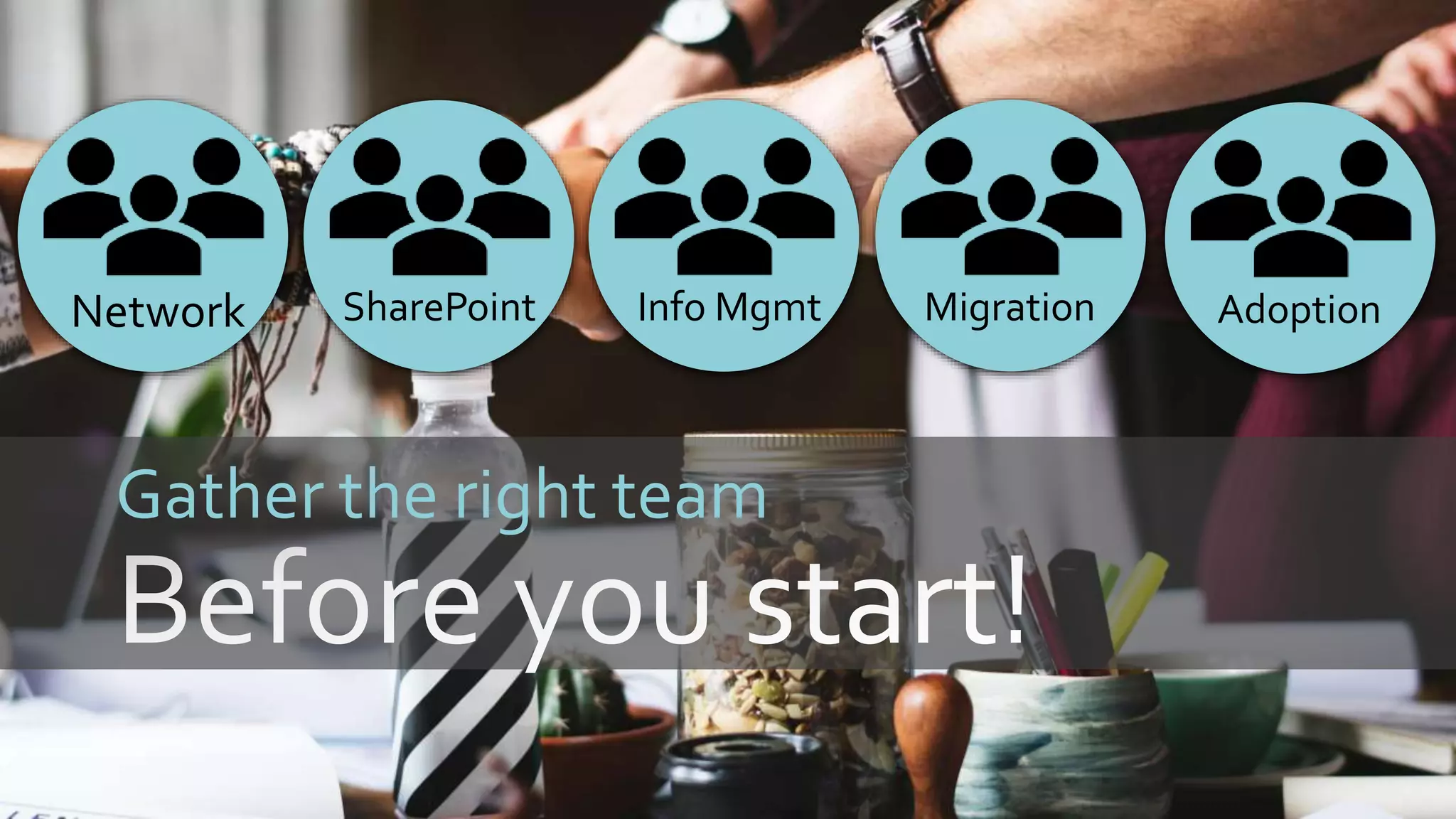 Gather the right team
Network SharePoint Info Mgmt Migration Adoption
 