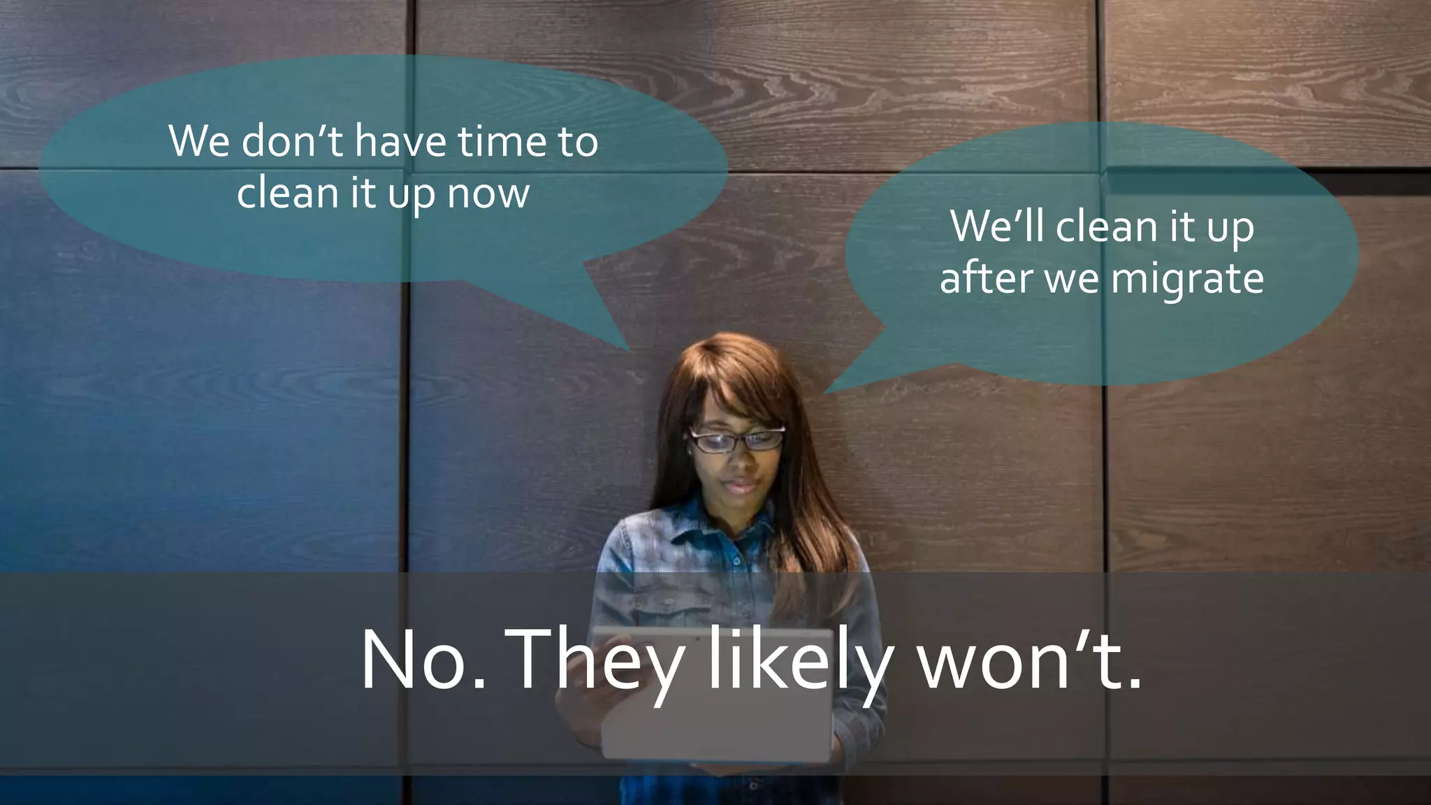 We don’t have time to
clean it up now
We’ll clean it up
after we migrate
No.They likely won’t.
 