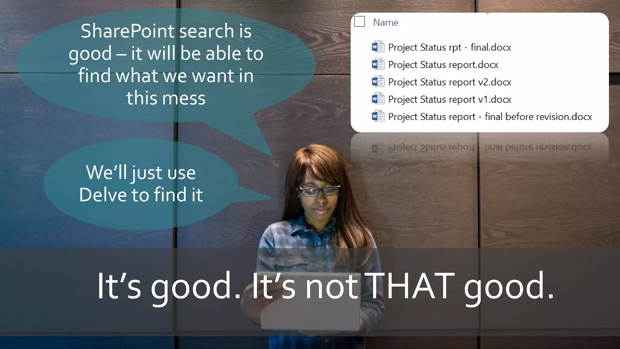SharePoint search is
good – it will be able to
find what we want in
this mess
It’s good. It’s notTHAT good.
We’ll just use
Delve to find it
 