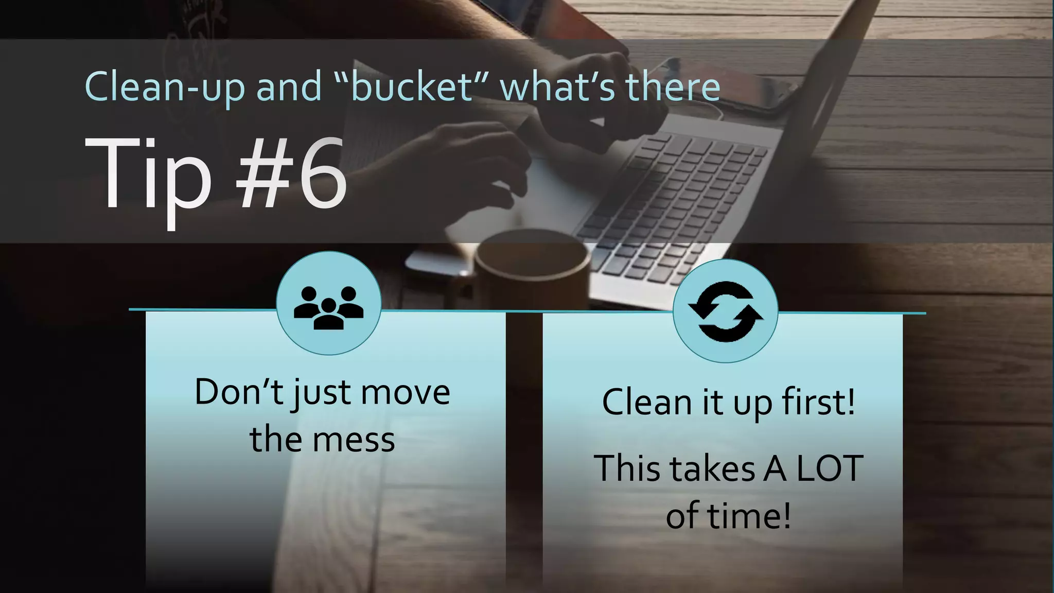 Don’t just move
the mess
Clean it up first!
This takes A LOT
of time!
 