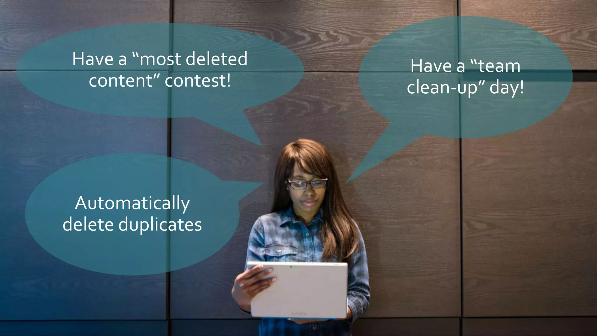 Have a “most deleted
content” contest!
Have a “team
clean-up” day!
Automatically
delete duplicates
 