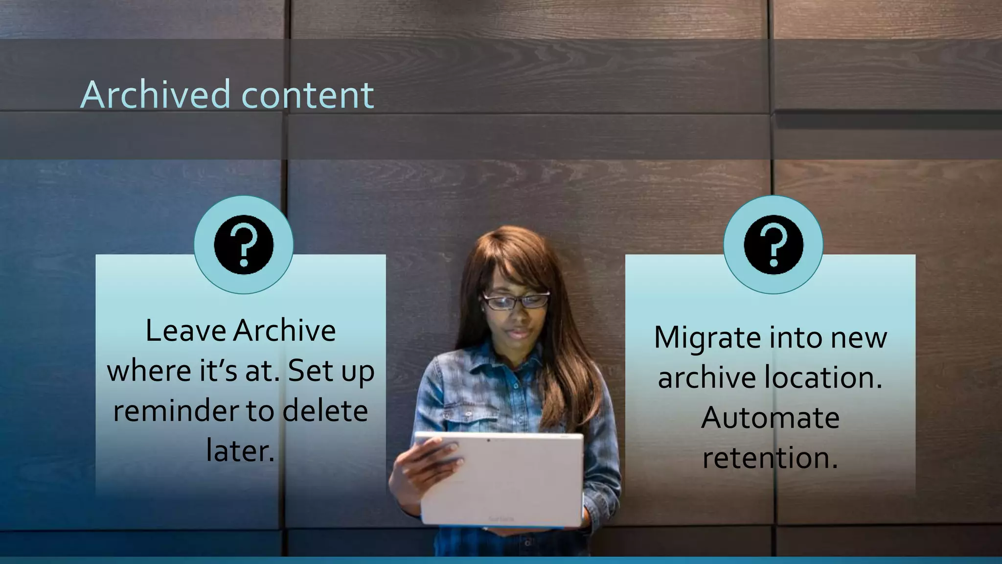 Migrate into new
archive location.
Automate
retention.
LeaveArchive
where it’s at. Set up
reminder to delete
later.
 