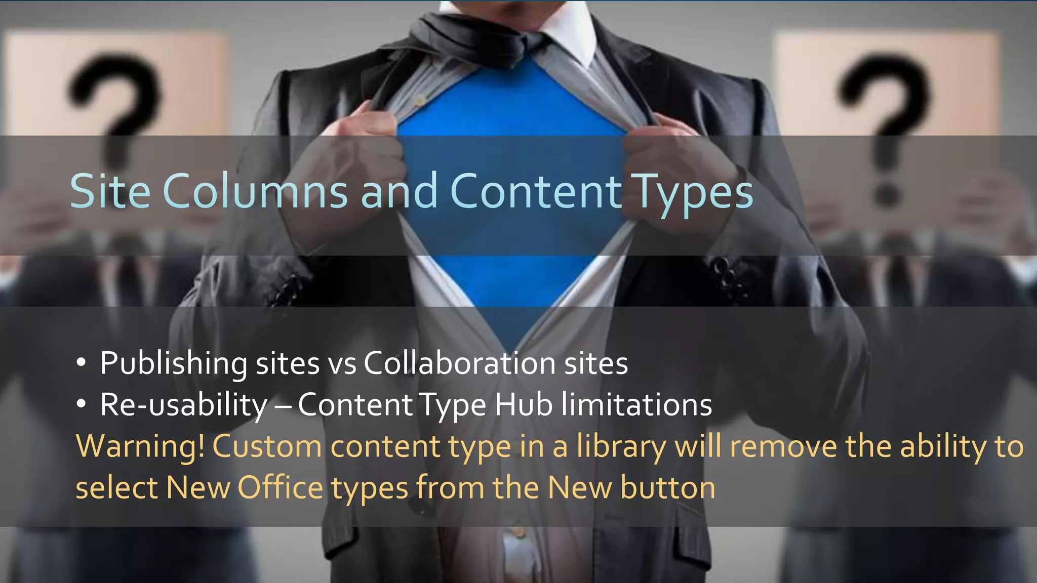 • Publishing sites vs Collaboration sites
• Re-usability – ContentType Hub limitations
Warning! Custom content type in a library will remove the ability to
select New Office types from the New button
 