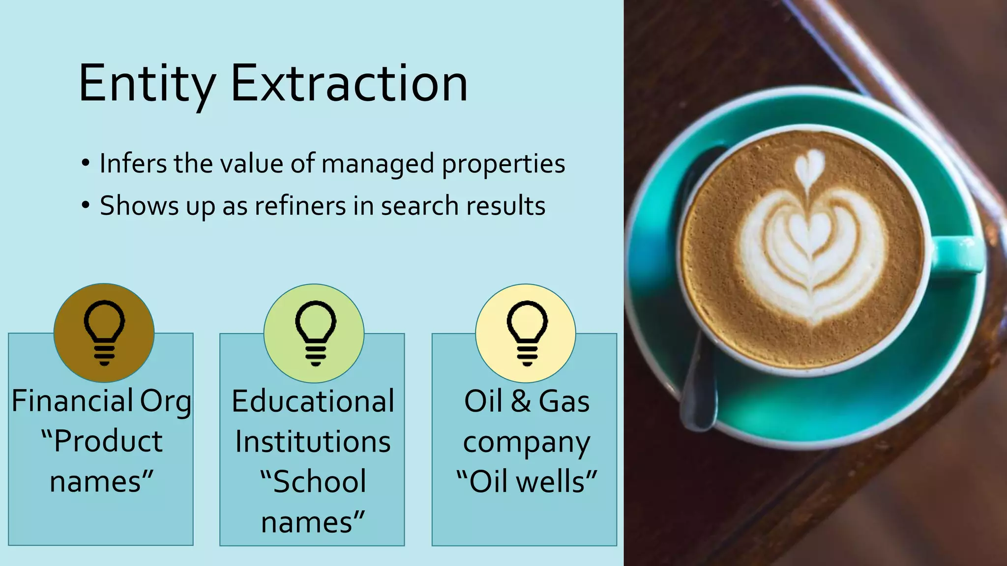 Entity Extraction
• Infers the value of managed properties
• Shows up as refiners in search results
FinancialOrg
“Product
names”
Educational
Institutions
“School
names”
Oil & Gas
company
“Oil wells”
 