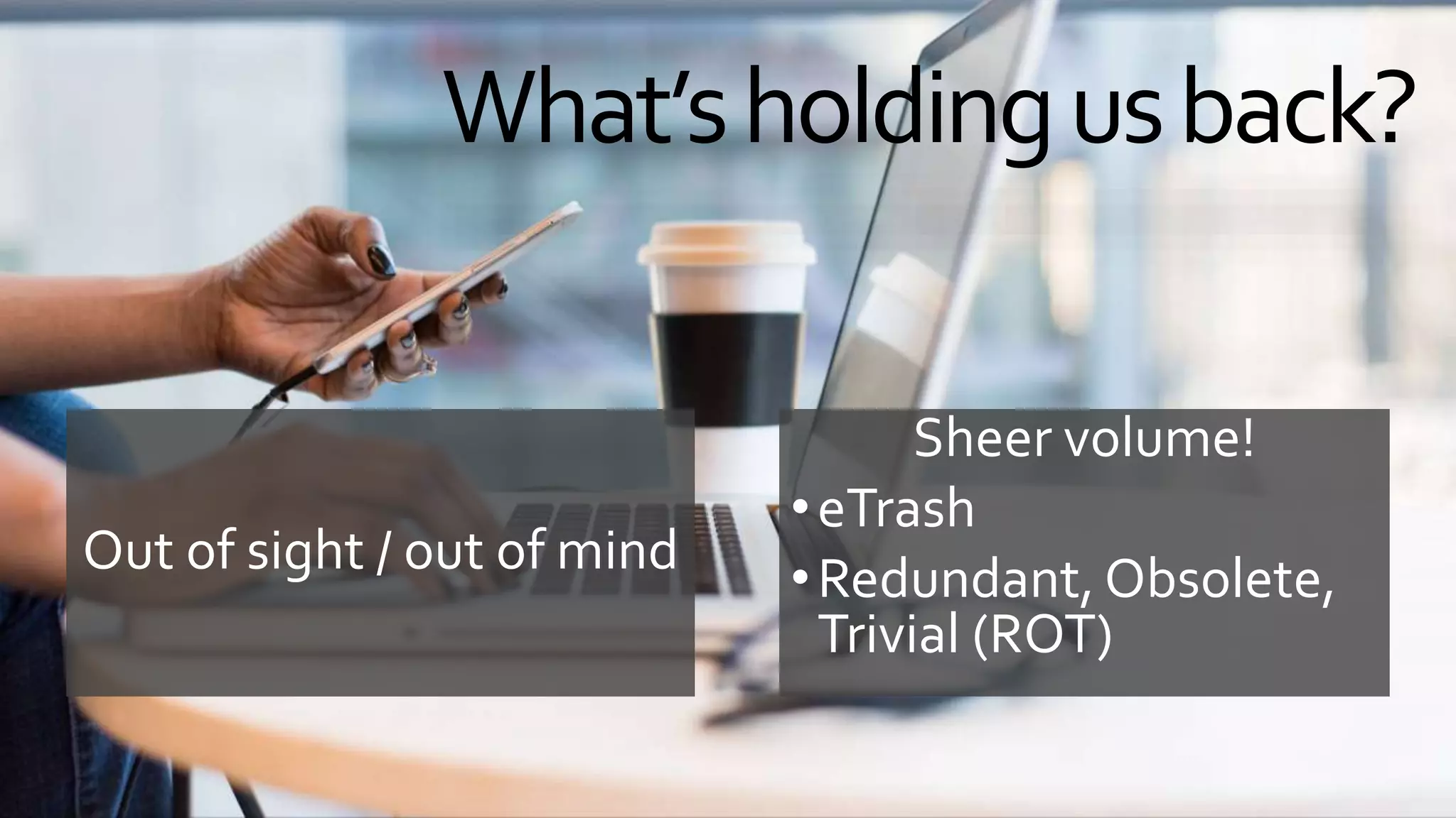 What’sholdingusback?
Sheer volume!
•eTrash
•Redundant, Obsolete,
Trivial (ROT)
Out of sight / out of mind
 