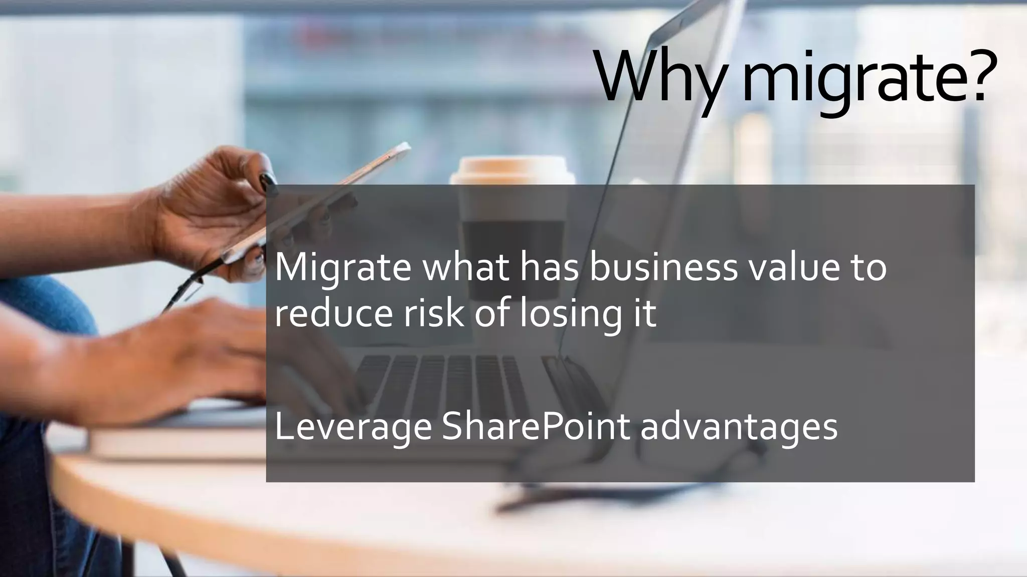 Whymigrate?
Migrate what has business value to
reduce risk of losing it
Leverage SharePoint advantages
 
