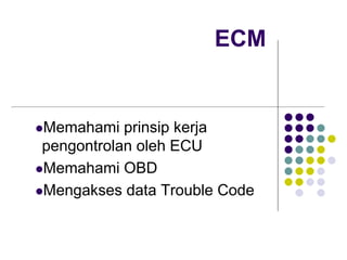 ECM


Memahami prinsip kerja
pengontrolan oleh ECU
Memahami OBD
Mengakses data Trouble Code
 