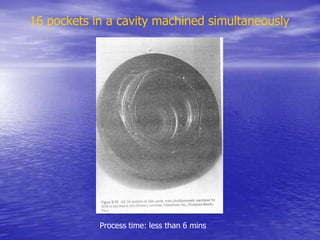 16 pockets in a cavity machined simultaneously
Process time: less than 6 mins
 