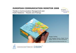 EUROPEAN COMMUNICATION MONITOR 2008
Trends in Communication Management and
Public Relations – Results and Findings
Ansgar Zerfass
with Angeles Moreno, Ralph Tench,
Dejan Verčič and Piet Verhoeven
www.communicationmonitor.eu
 