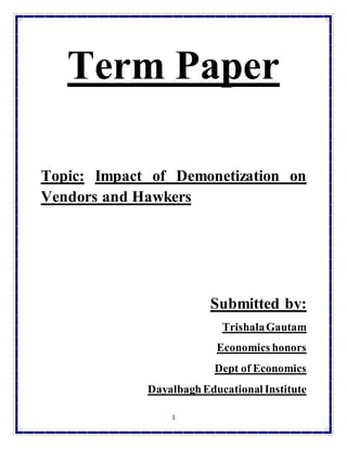 1
Term Paper
Topic: Impact of Demonetization on
Vendors and Hawkers
Submitted by:
TrishalaGautam
Economics honors
Dept of Economics
Dayalbagh Educational Institute
 