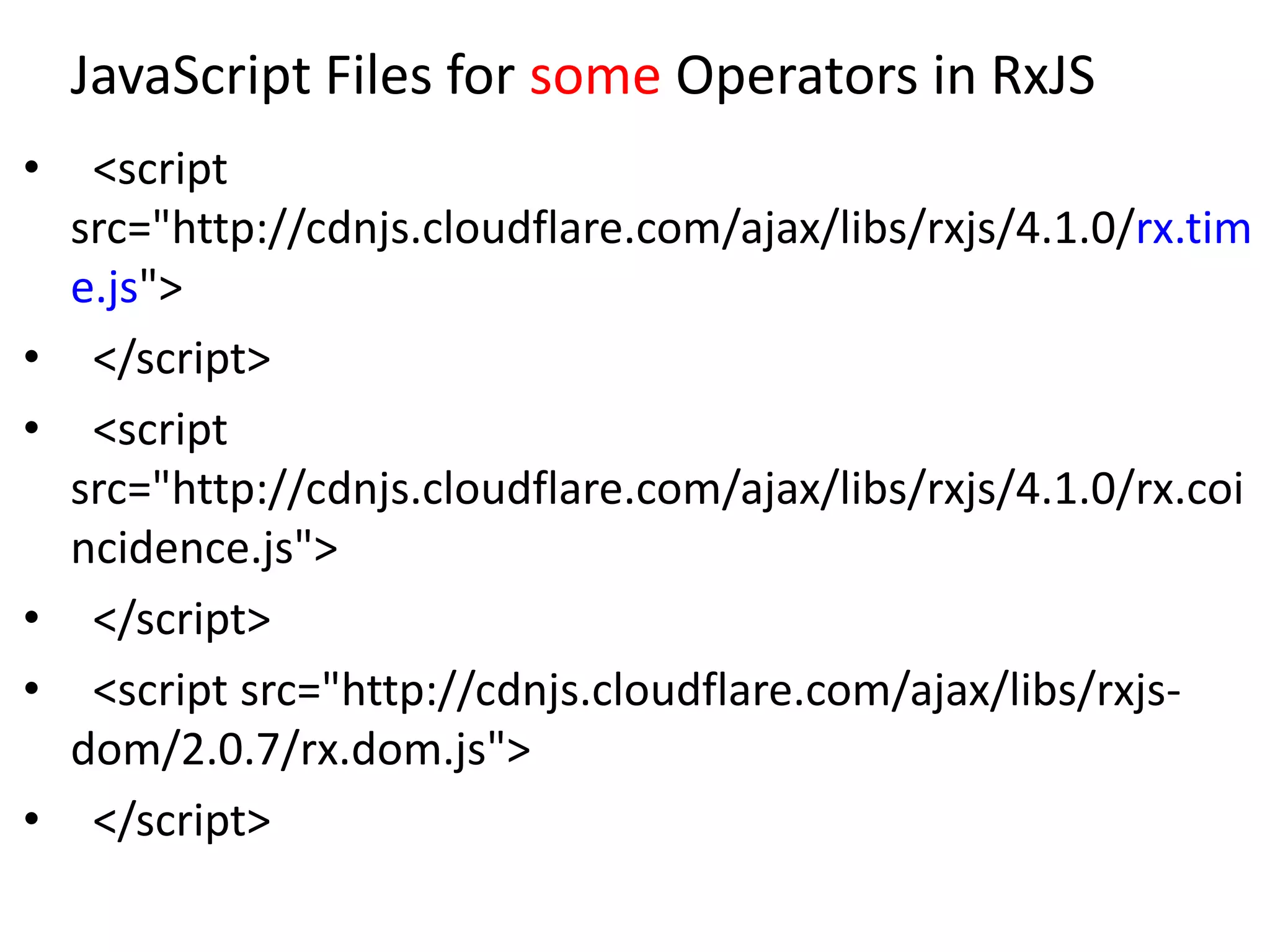 JavaScript Files for some Operators in RxJS
• <script
src="http://cdnjs.cloudflare.com/ajax/libs/rxjs/4.1.0/rx.tim
e.js">
• </script>
• <script
src="http://cdnjs.cloudflare.com/ajax/libs/rxjs/4.1.0/rx.coi
ncidence.js">
• </script>
• <script src="http://cdnjs.cloudflare.com/ajax/libs/rxjs-
dom/2.0.7/rx.dom.js">
• </script>
 