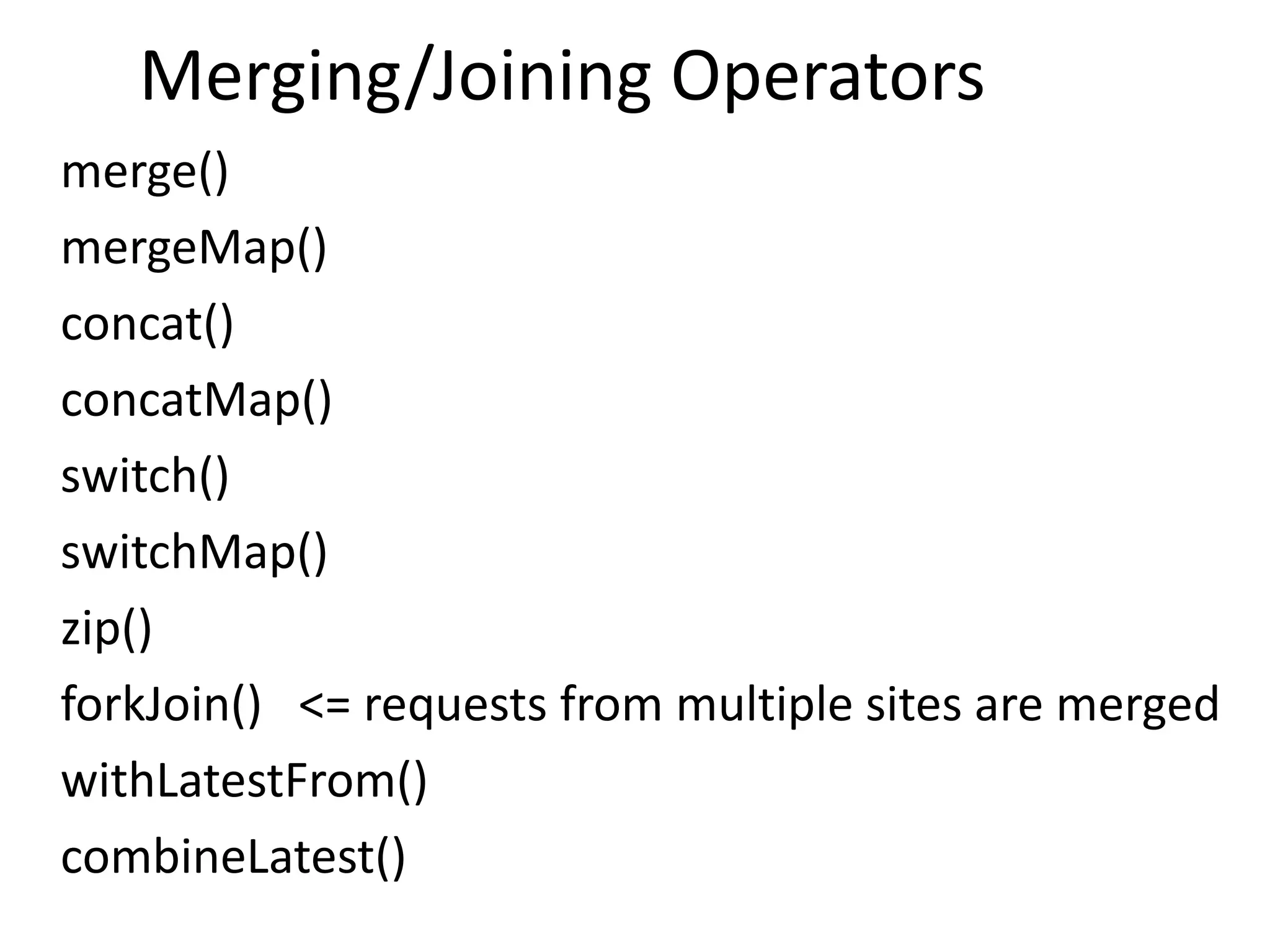 Merging/Joining Operators
merge()
mergeMap()
concat()
concatMap()
switch()
switchMap()
zip()
forkJoin() <= requests from multiple sites are merged
withLatestFrom()
combineLatest()
 