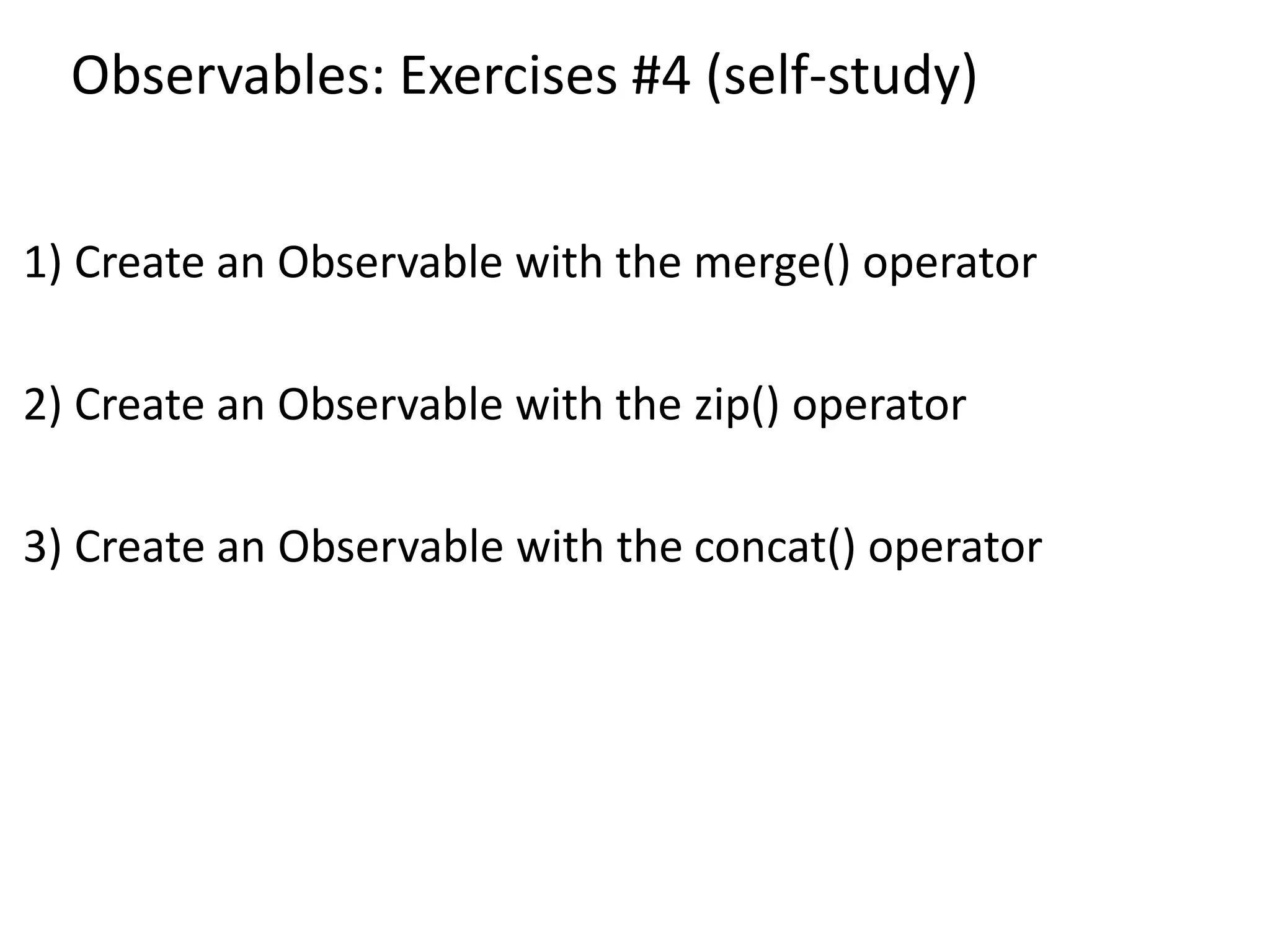 Observables: Exercises #4 (self-study)
1) Create an Observable with the merge() operator
2) Create an Observable with the zip() operator
3) Create an Observable with the concat() operator
 