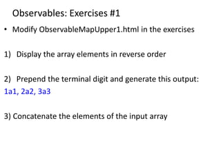 Observables: Exercises #1
• Modify ObservableMapUpper1.html in the exercises
1) Display the array elements in reverse order
2) Prepend the terminal digit and generate this output:
1a1, 2a2, 3a3
3) Concatenate the elements of the input array
 