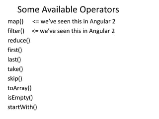 Some Available Operators
map() <= we’ve seen this in Angular 2
filter() <= we’ve seen this in Angular 2
reduce()
first()
last()
take()
skip()
toArray()
isEmpty()
startWith()
 