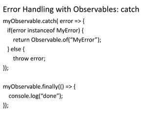Error Handling with Observables: catch
myObservable.catch( error => {
if(error instanceof MyError) {
return Observable.of(“MyError”);
} else {
throw error;
});
myObservable.finally(() => {
console.log(“done”);
});
 