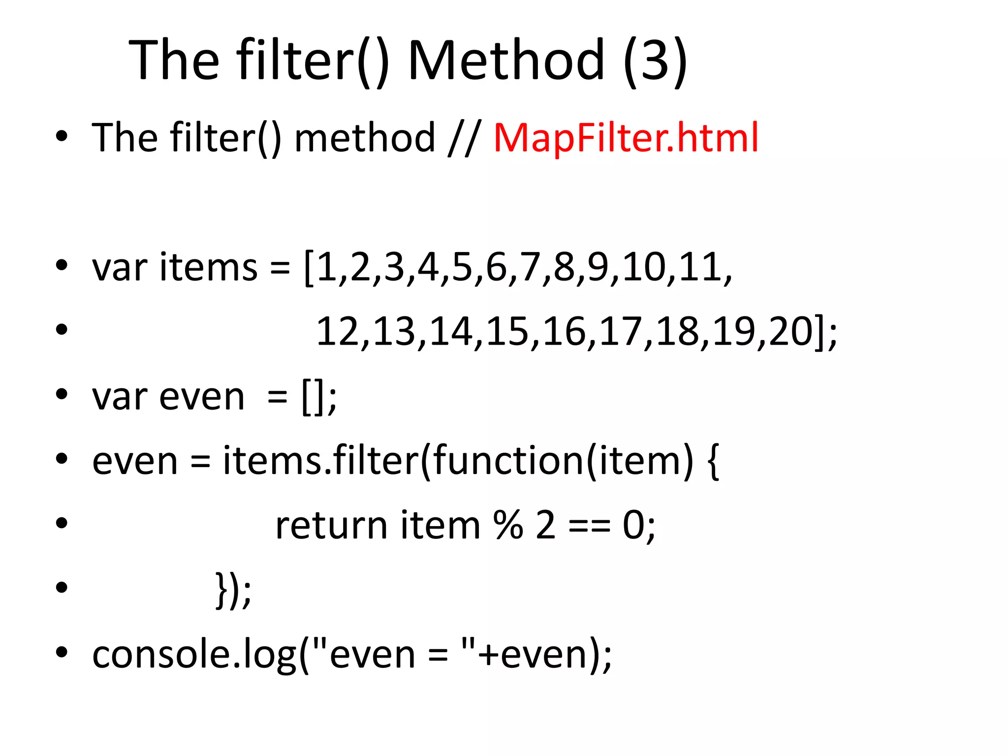 The filter() Method (3)
• The filter() method // MapFilter.html
• var items = [1,2,3,4,5,6,7,8,9,10,11,
• 12,13,14,15,16,17,18,19,20];
• var even = [];
• even = items.filter(function(item) {
• return item % 2 == 0;
• });
• console.log("even = "+even);
 