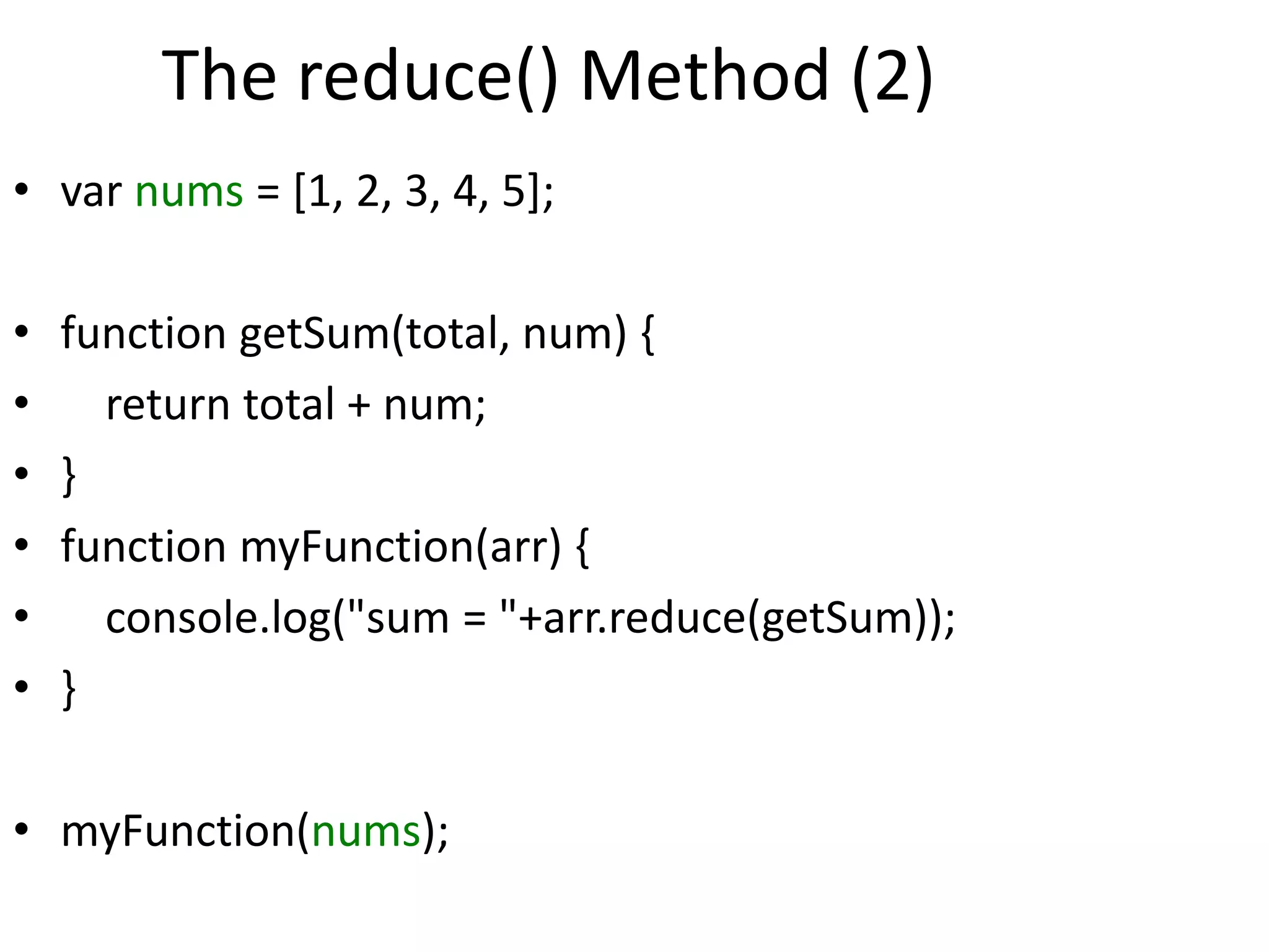 The reduce() Method (2)
• var nums = [1, 2, 3, 4, 5];
• function getSum(total, num) {
• return total + num;
• }
• function myFunction(arr) {
• console.log("sum = "+arr.reduce(getSum));
• }
• myFunction(nums);
 