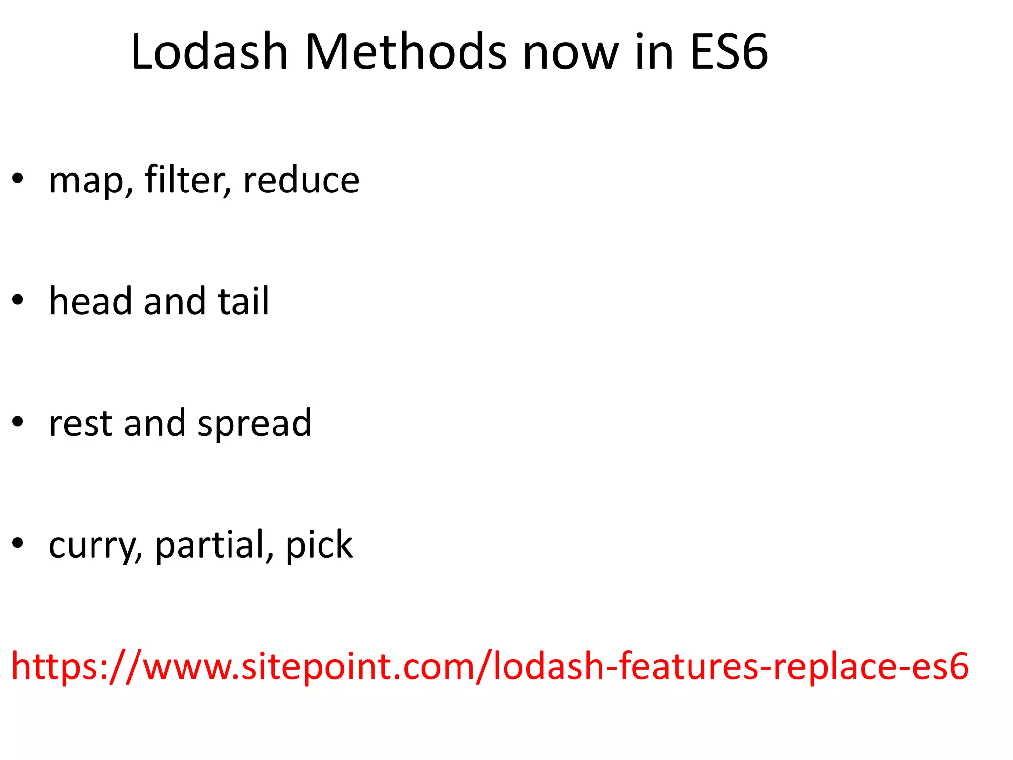 Lodash Methods now in ES6
• map, filter, reduce
• head and tail
• rest and spread
• curry, partial, pick
https://www.sitepoint.com/lodash-features-replace-es6
 