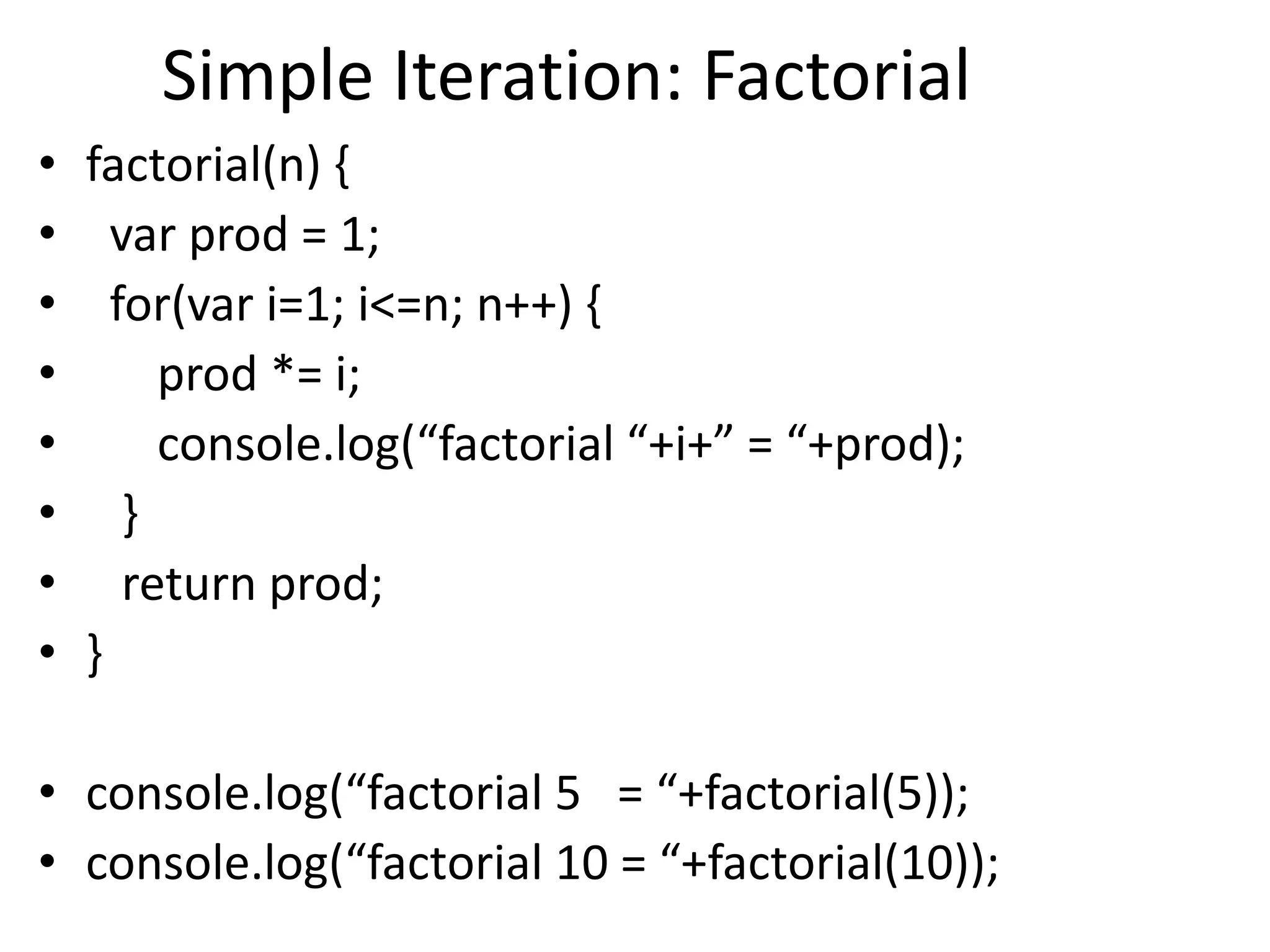 Simple Iteration: Factorial
• factorial(n) {
• var prod = 1;
• for(var i=1; i<=n; n++) {
• prod *= i;
• console.log(“factorial “+i+” = “+prod);
• }
• return prod;
• }
• console.log(“factorial 5 = “+factorial(5));
• console.log(“factorial 10 = “+factorial(10));
 