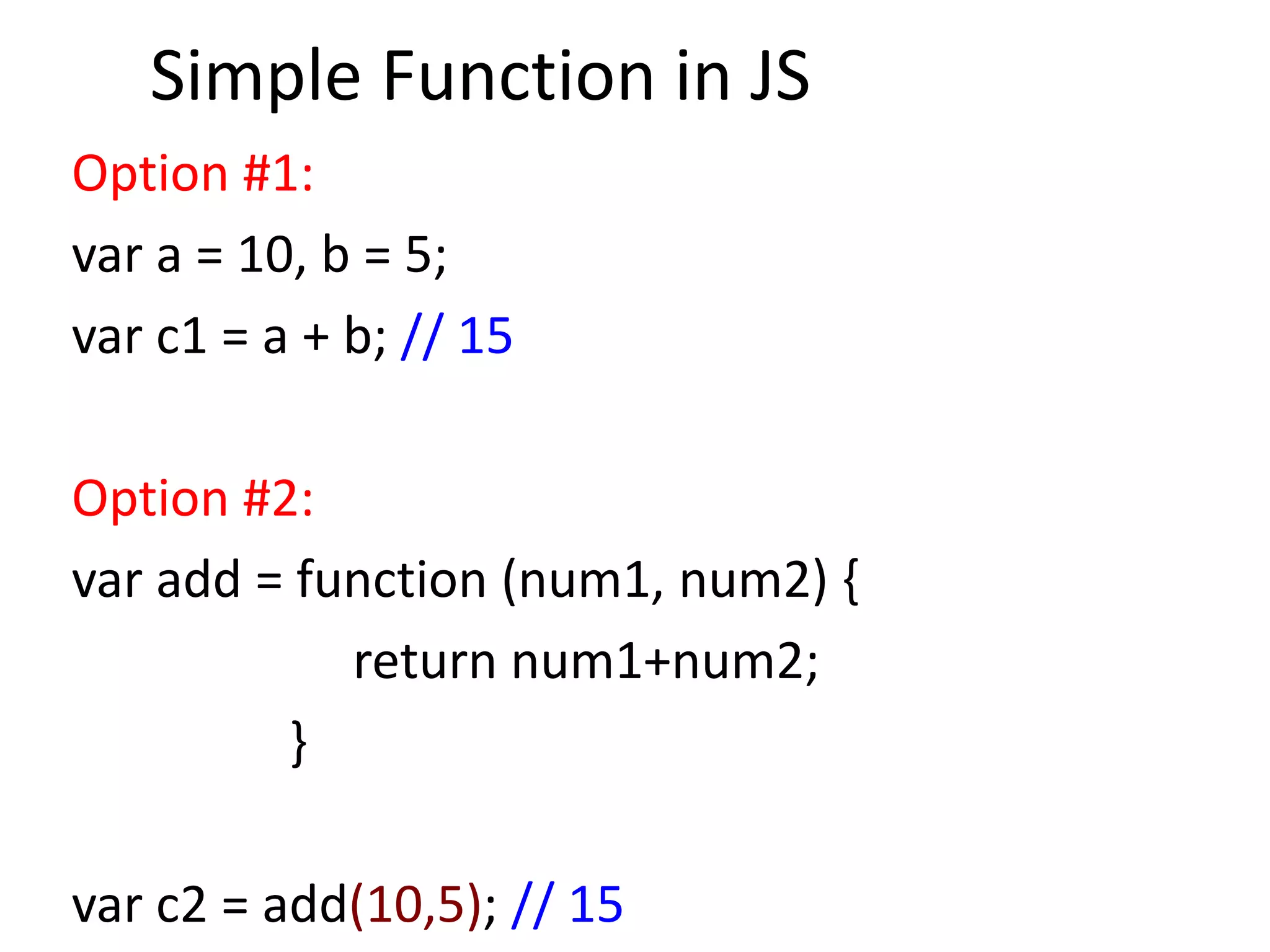 Simple Function in JS
Option #1:
var a = 10, b = 5;
var c1 = a + b; // 15
Option #2:
var add = function (num1, num2) {
return num1+num2;
}
var c2 = add(10,5); // 15
 
