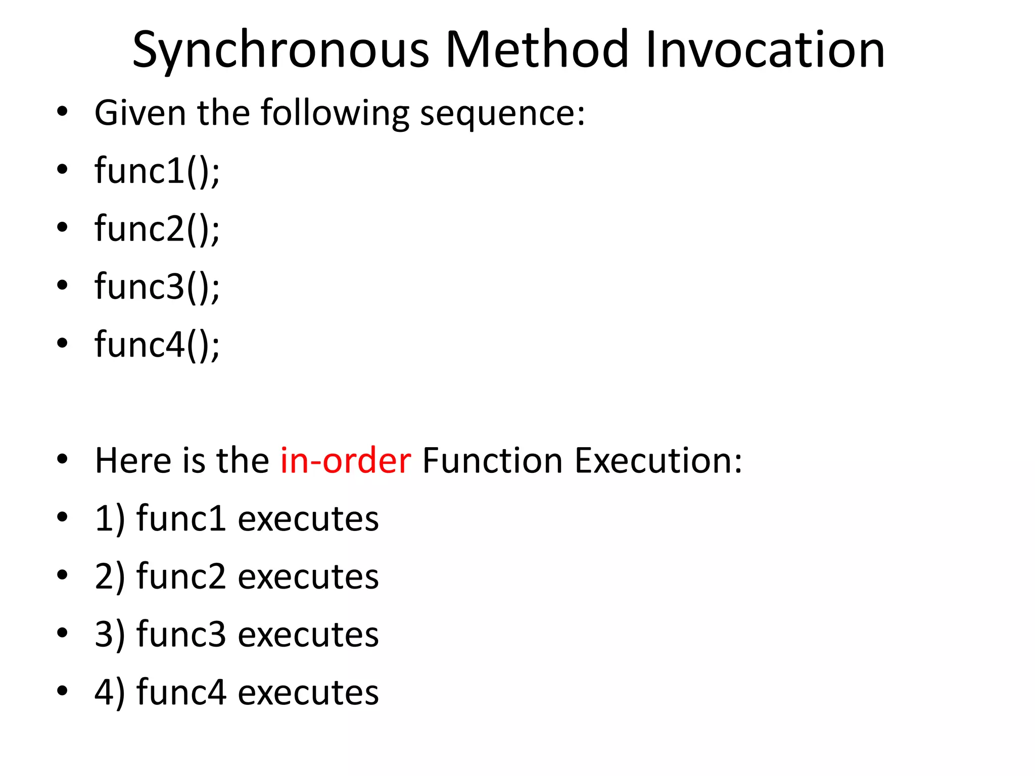 Synchronous Method Invocation
• Given the following sequence:
• func1();
• func2();
• func3();
• func4();
• Here is the in-order Function Execution:
• 1) func1 executes
• 2) func2 executes
• 3) func3 executes
• 4) func4 executes
 