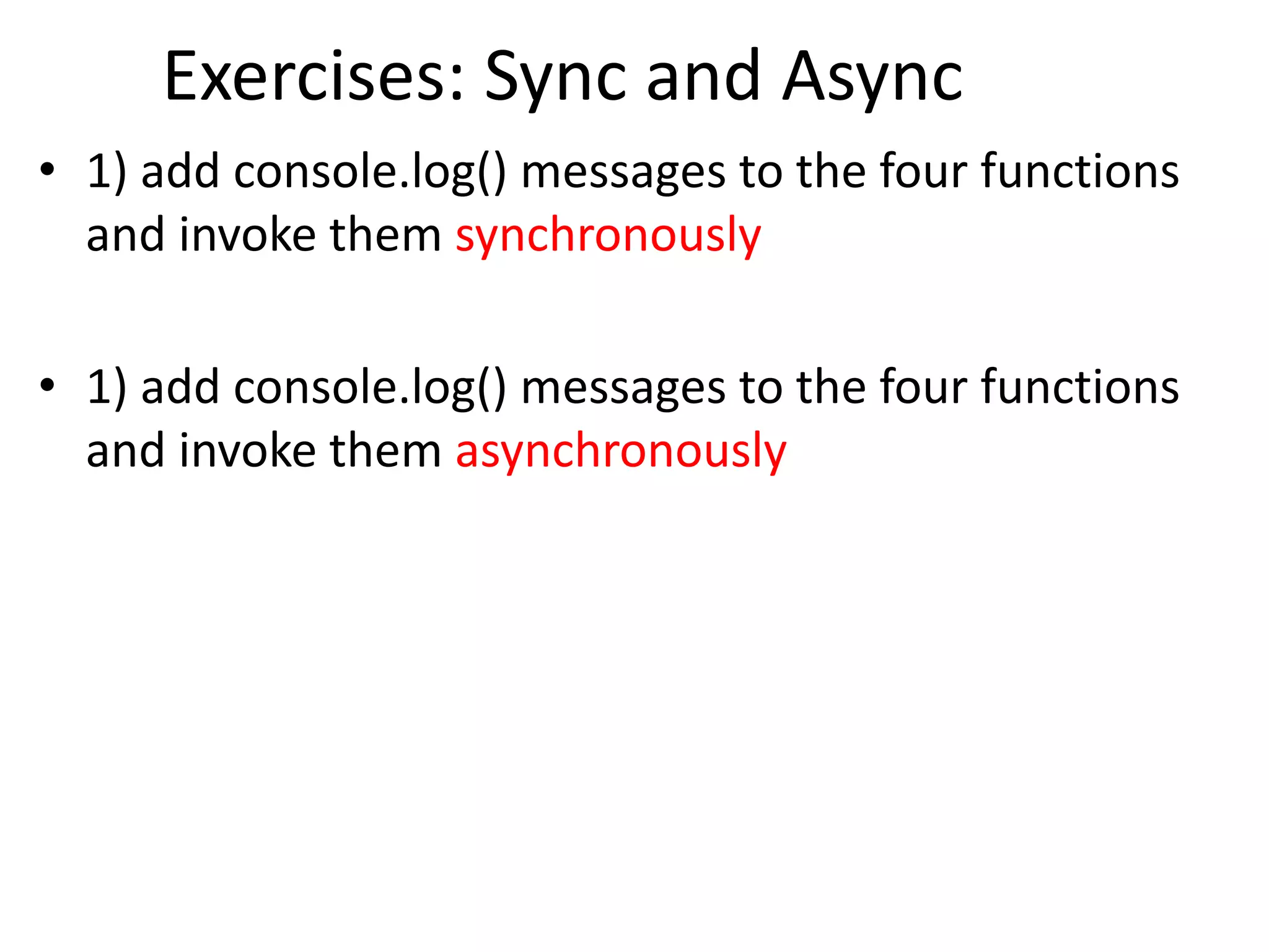 Exercises: Sync and Async
• 1) add console.log() messages to the four functions
and invoke them synchronously
• 1) add console.log() messages to the four functions
and invoke them asynchronously
 