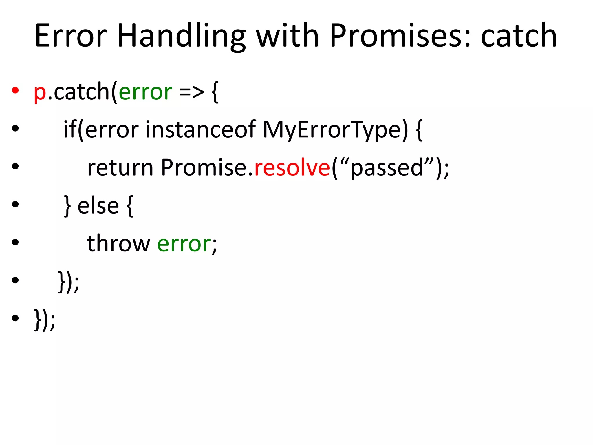 Error Handling with Promises: catch
• p.catch(error => {
• if(error instanceof MyErrorType) {
• return Promise.resolve(“passed”);
• } else {
• throw error;
• });
• });
 