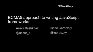 ECMA5 approach to writing JavaScript
frameworks
Anzor Bashkhaz
@anzor_b
Isaac Gordezky
@igordezky
 
