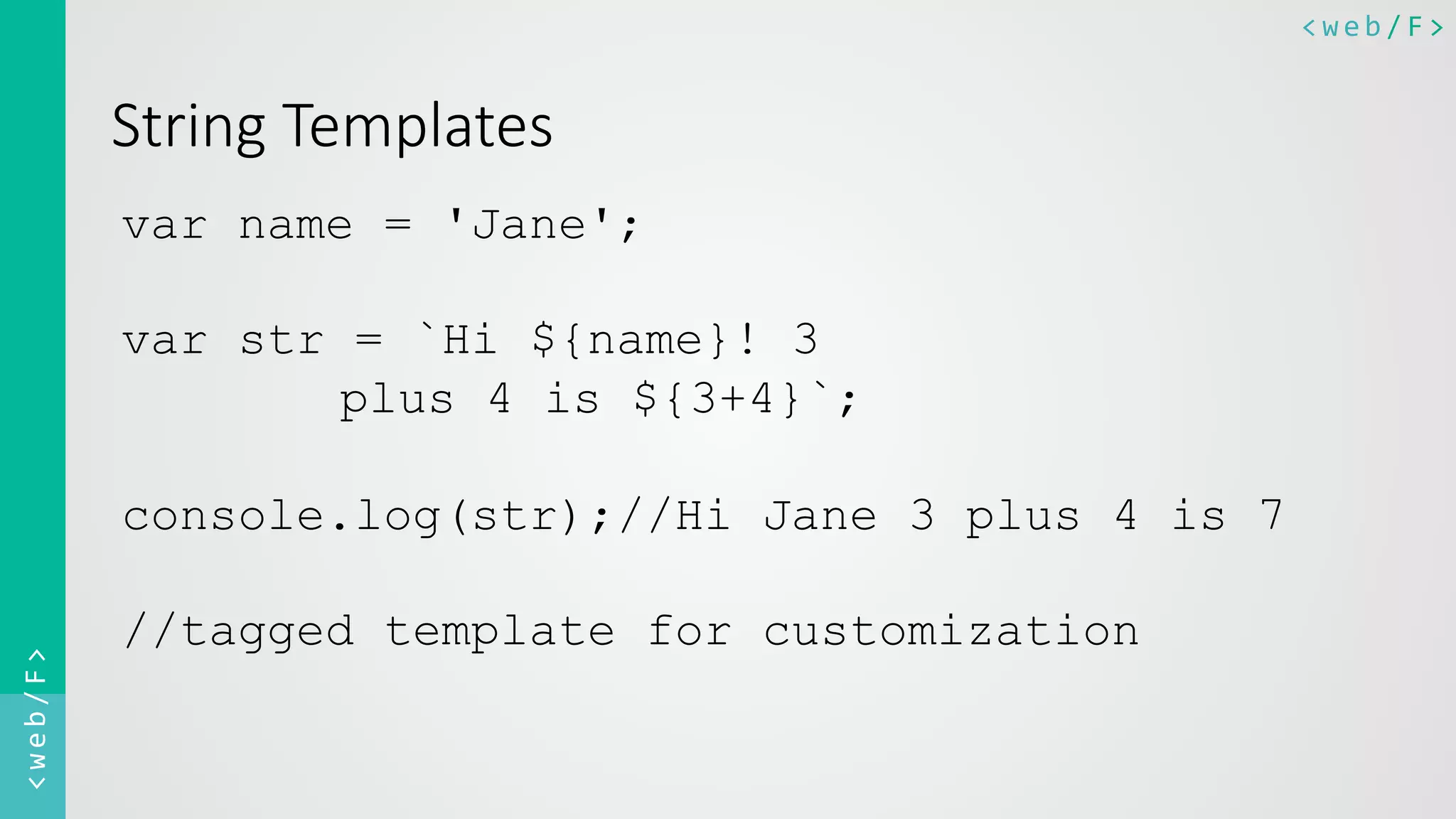 <web/F>	
  <web/F>	
  
String  Templates
var name = 'Jane';
var str = `Hi ${name}! 3
plus 4 is ${3+4}`;
console.log(str);//Hi Jane 3 plus 4 is 7
//tagged template for customization
 