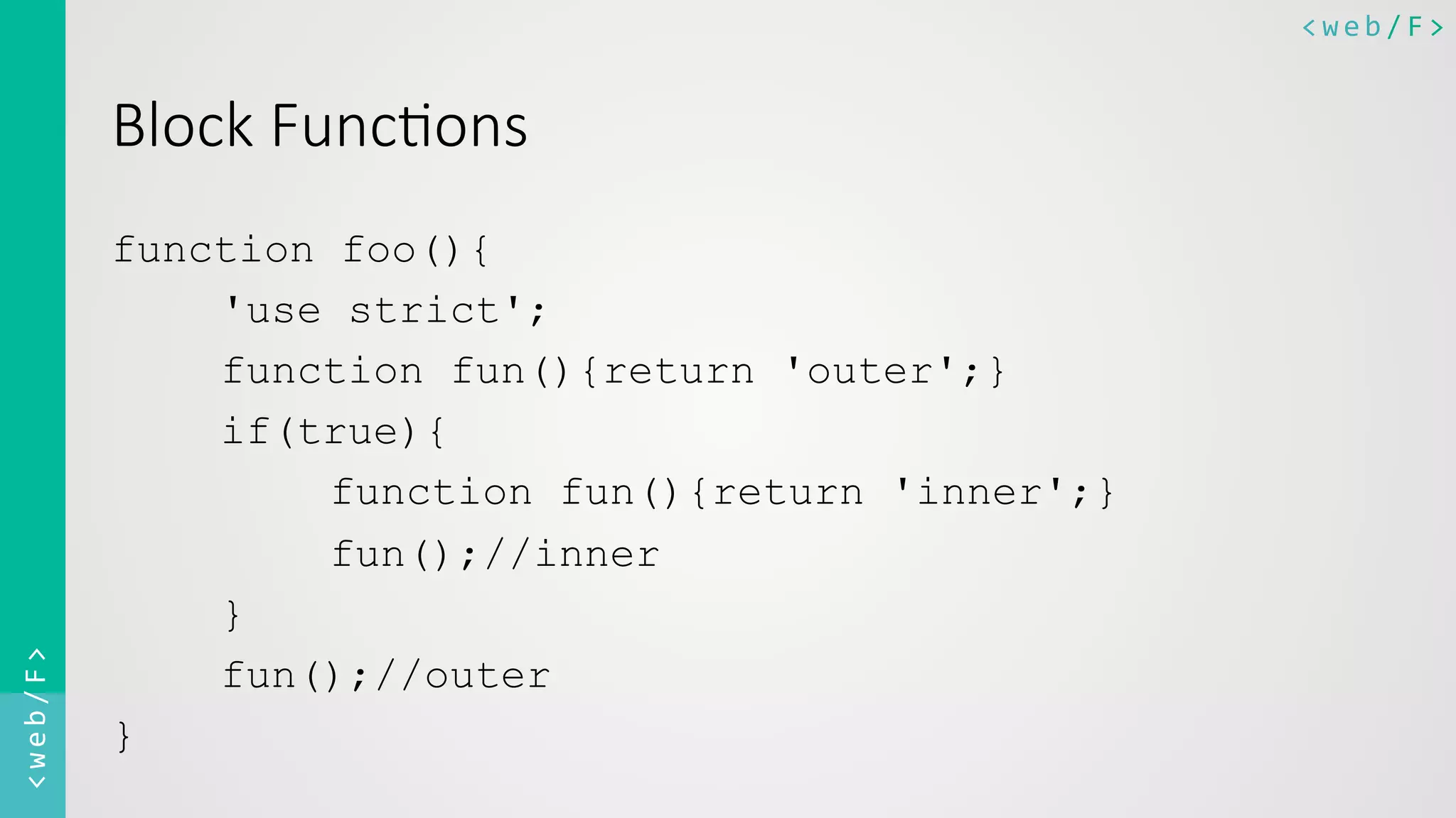 <web/F>	
  <web/F>	
  
Block  Func8ons
function foo(){
'use strict';
function fun(){return 'outer';}
if(true){
function fun(){return 'inner';}
fun();//inner
}
fun();//outer
}
 