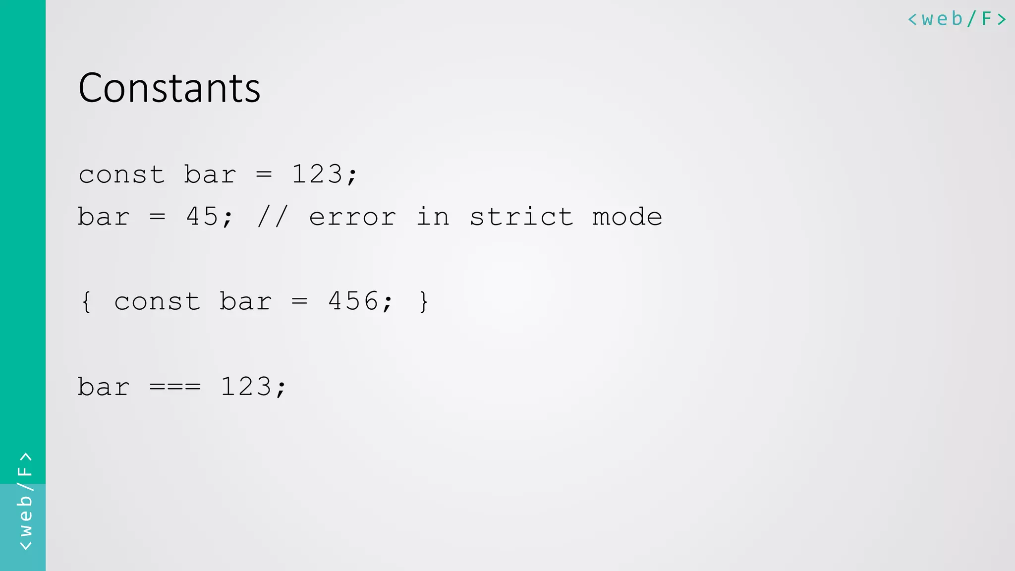 <web/F>	
  <web/F>	
  
Constants
const bar = 123;
bar = 45; // error in strict mode
{ const bar = 456; }
bar === 123;
 