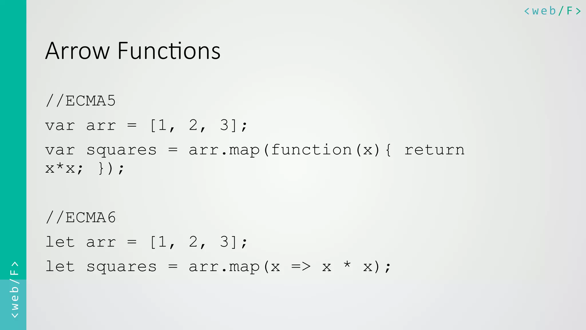 <web/F>	
  <web/F>	
  
Arrow  Func8ons
//ECMA5
var arr = [1, 2, 3];
var squares = arr.map(function(x){ return
x*x; });
//ECMA6
let arr = [1, 2, 3];
let squares = arr.map(x => x * x);
 