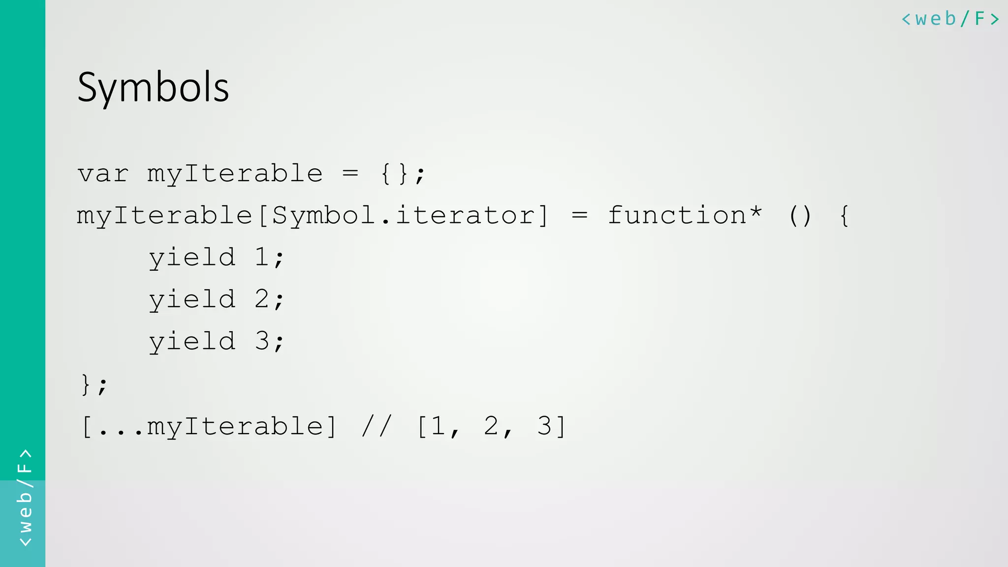 <web/F>	
  <web/F>	
  
Symbols  
var myIterable = {};
myIterable[Symbol.iterator] = function* () {
yield 1;
yield 2;
yield 3;
};
[...myIterable] // [1, 2, 3]
 