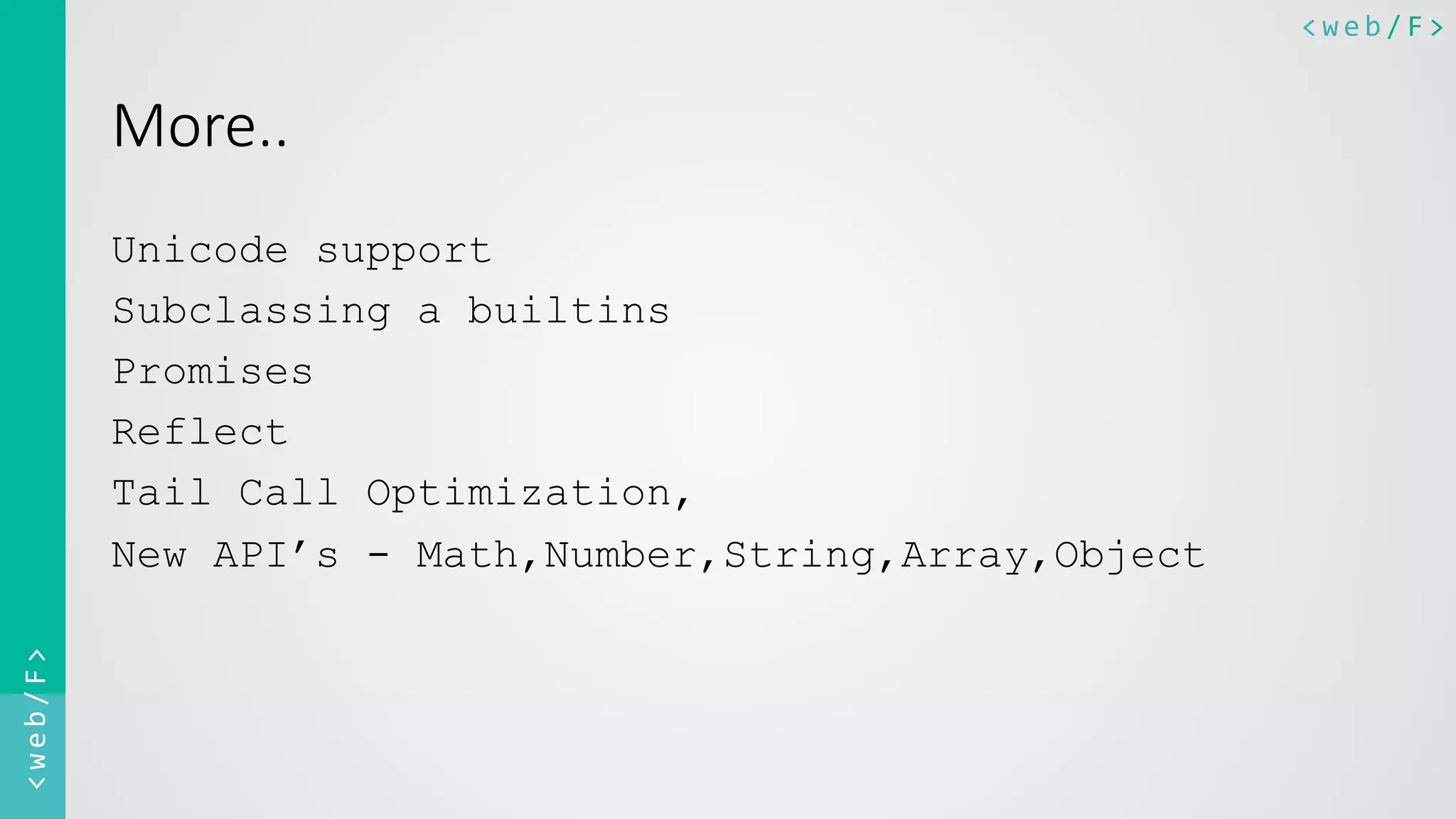 <web/F>	
  <web/F>	
  
More..
Unicode support
Subclassing a builtins
Promises
Reflect
Tail Call Optimization,
New API’s - Math,Number,String,Array,Object
 