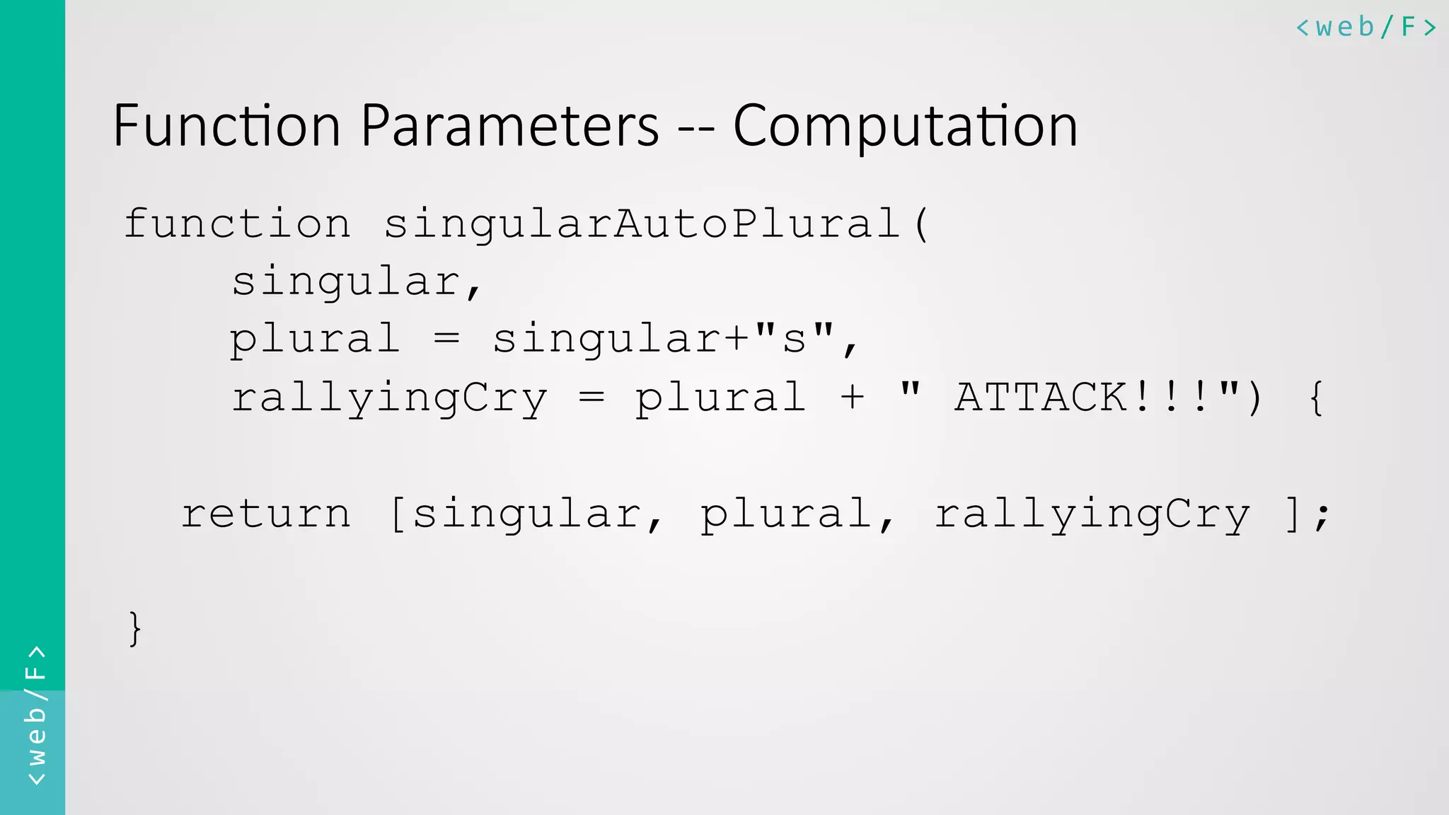 <web/F>	
  <web/F>	
  
Func8on  Parameters  -­‐-­‐  Computa8on
function singularAutoPlural(
singular,
plural = singular+"s",
rallyingCry = plural + " ATTACK!!!") {
return [singular, plural, rallyingCry ];
}
	
  
 