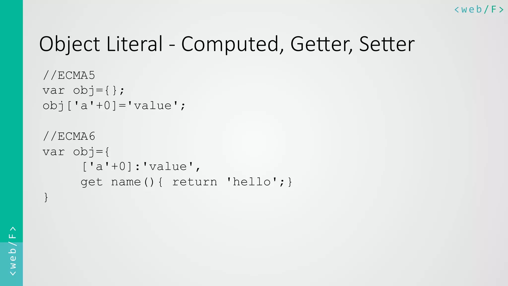 <web/F>	
  <web/F>	
  
Object  Literal  -­‐  Computed,  GeIer,  SeIer
//ECMA5
var obj={};
obj['a'+0]='value';
//ECMA6
var obj={
['a'+0]:'value',
get name(){ return 'hello';}
}
 