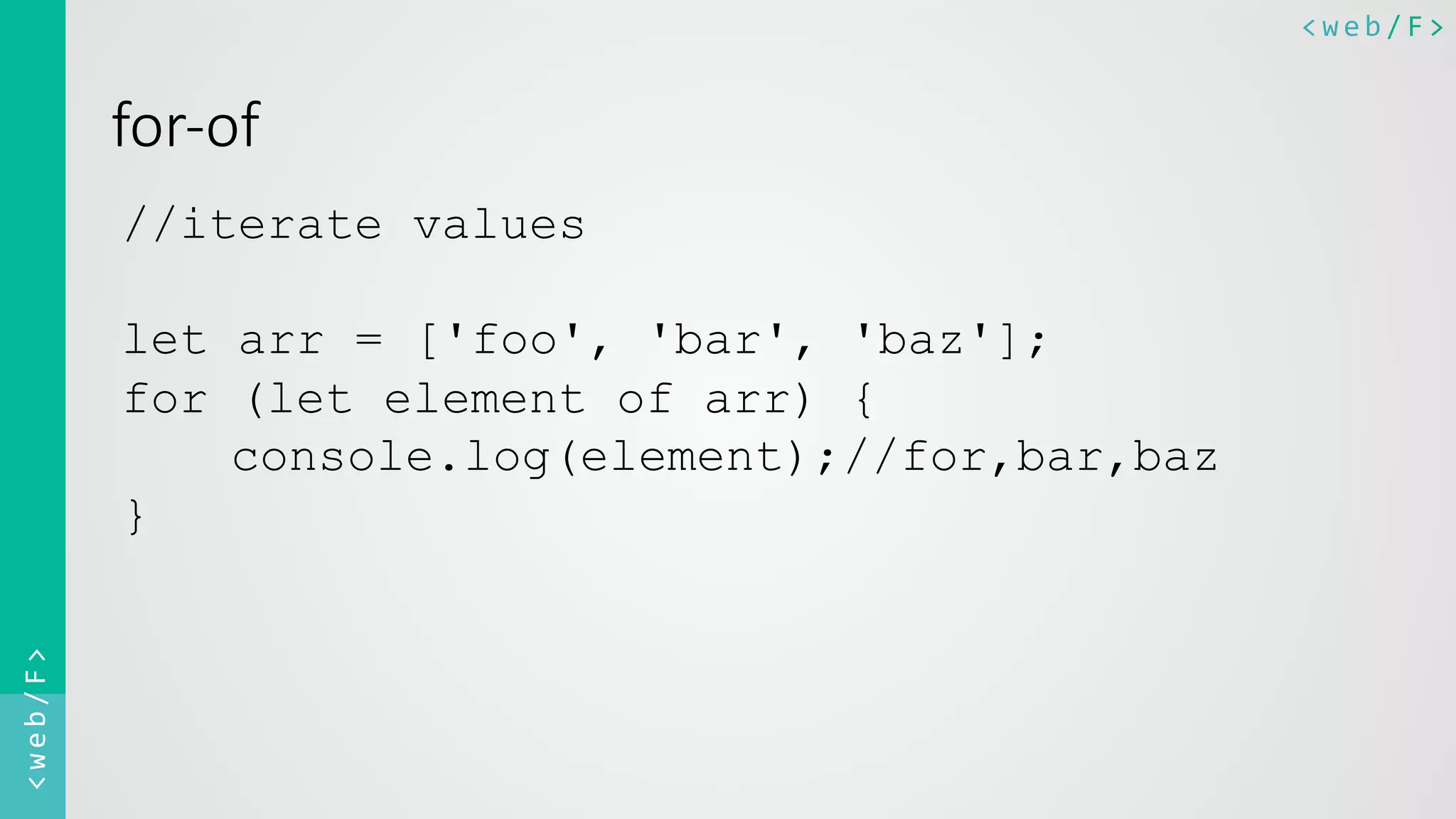 <web/F>	
  <web/F>	
  
for-­‐of  
//iterate values
let arr = ['foo', 'bar', 'baz'];
for (let element of arr) {
console.log(element);//for,bar,baz
}
 