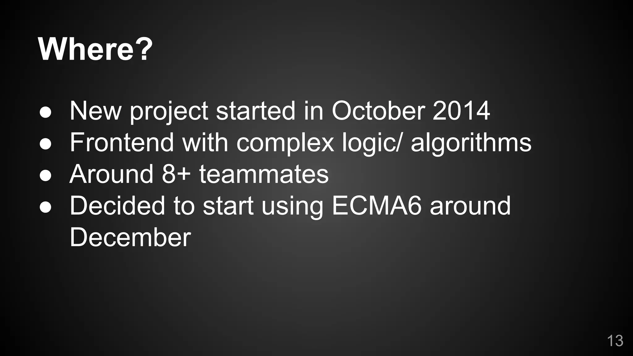 Where?
● New project started in October 2014
● Frontend with complex logic/ algorithms
● Around 8+ teammates
● Decided to start using ECMA6 around
December
13
 