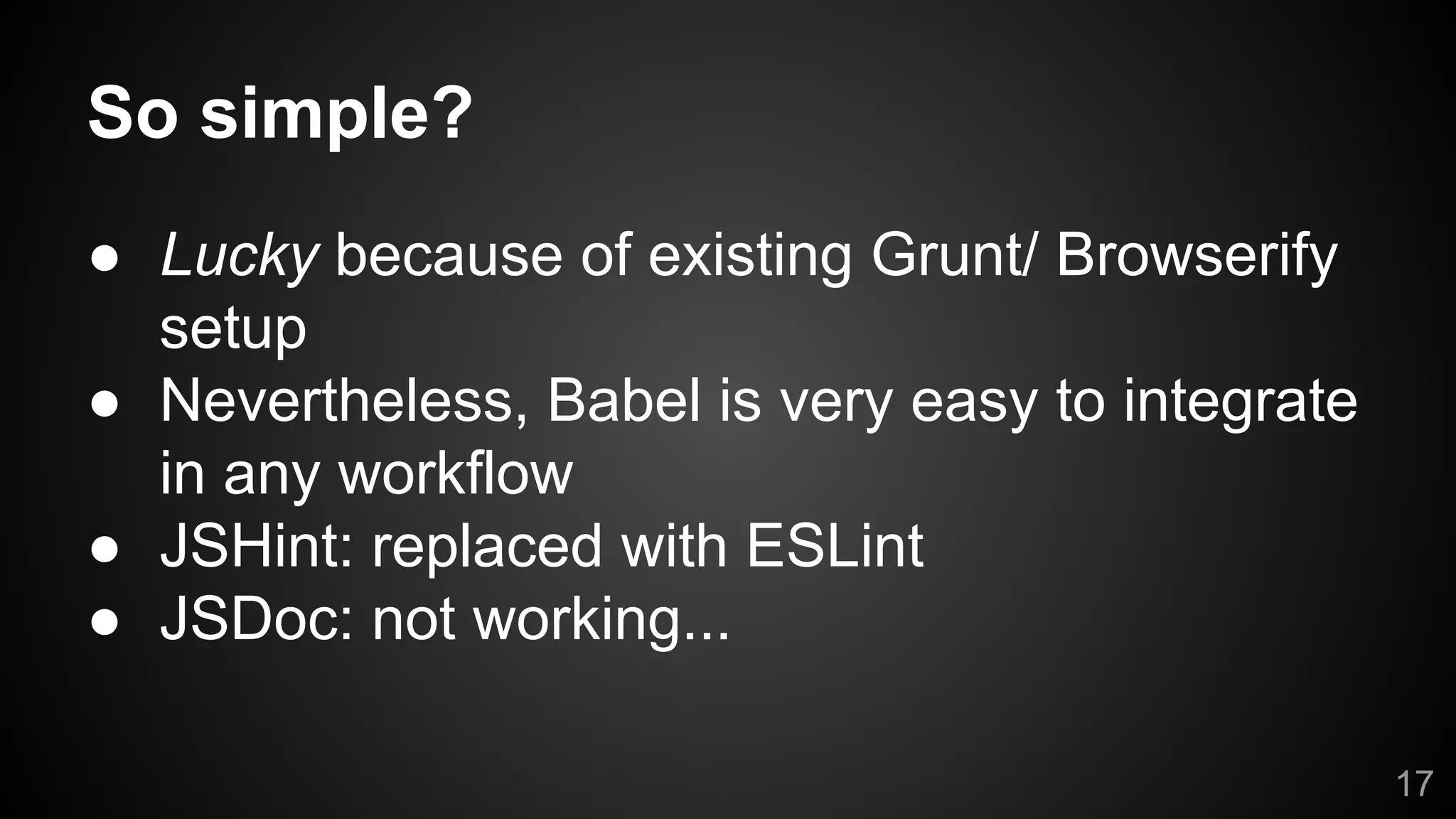 So simple?
● Lucky because of existing Grunt/ Browserify
setup
● Nevertheless, Babel is very easy to integrate
in any workflow
● JSHint: replaced with ESLint
● JSDoc: not working...
17
 