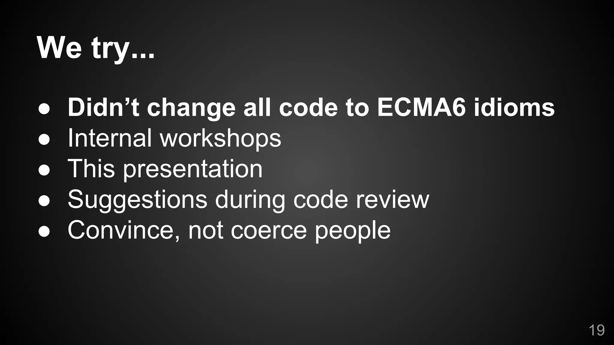 We try...
● Didn’t change all code to ECMA6 idioms
● Internal workshops
● This presentation
● Suggestions during code review
● Convince, not coerce people
19
 