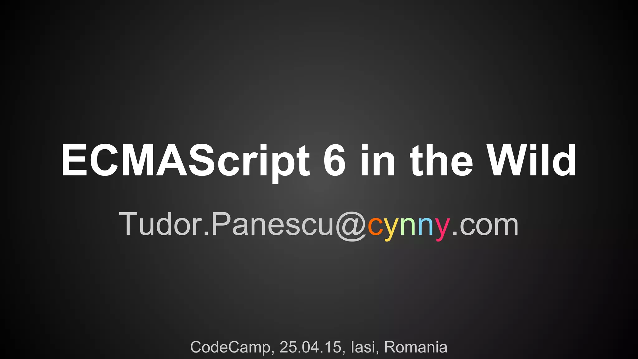 ECMAScript 6 in the Wild
Tudor.Panescu@cynny.com
CodeCamp, 25.04.15, Iasi, Romania
 
