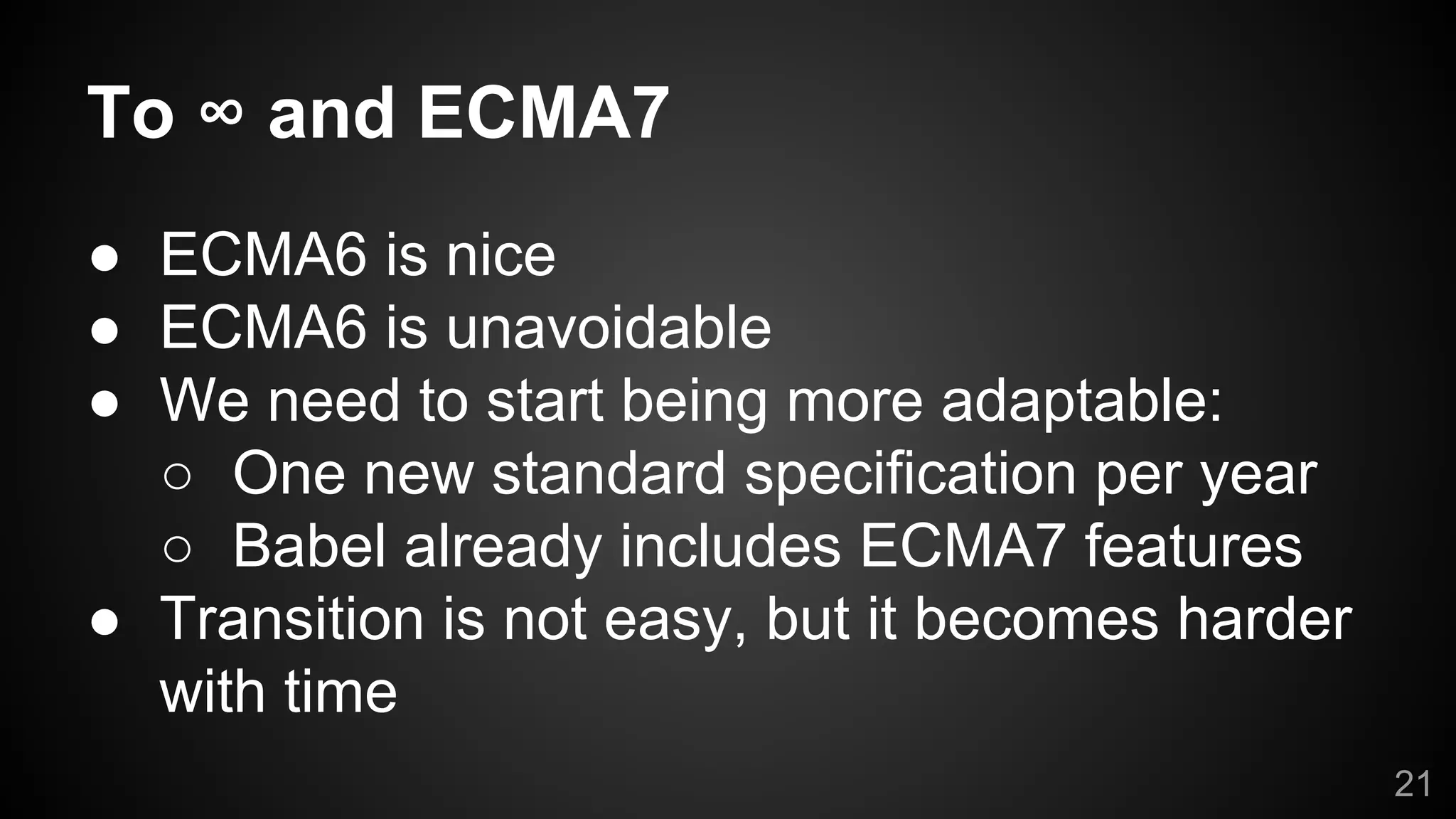To ∞ and ECMA7
● ECMA6 is nice
● ECMA6 is unavoidable
● We need to start being more adaptable:
○ One new standard specification per year
○ Babel already includes ECMA7 features
● Transition is not easy, but it becomes harder
with time
21
 