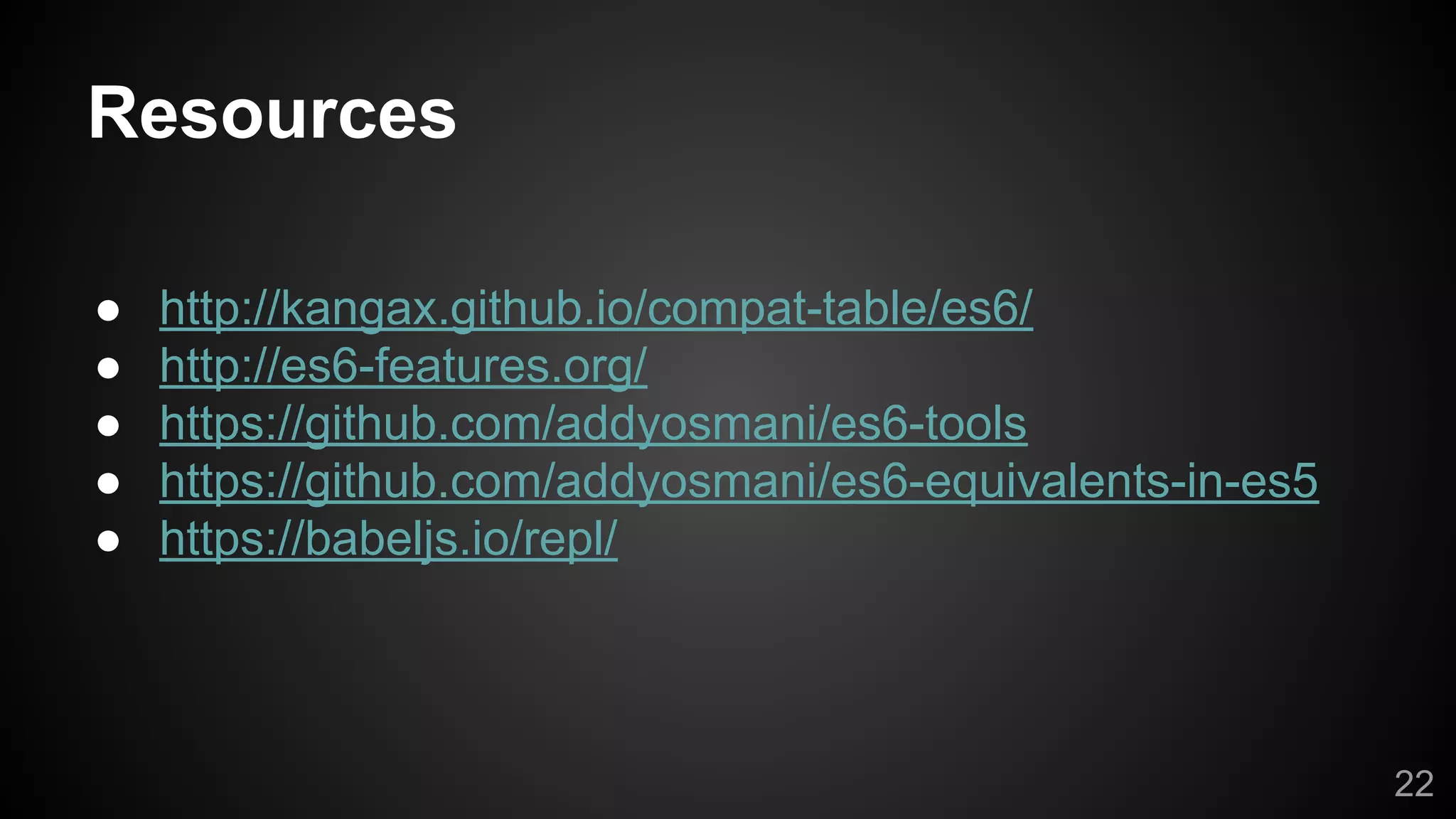Resources
● http://kangax.github.io/compat-table/es6/
● http://es6-features.org/
● https://github.com/addyosmani/es6-tools
● https://github.com/addyosmani/es6-equivalents-in-es5
● https://babeljs.io/repl/
22
 