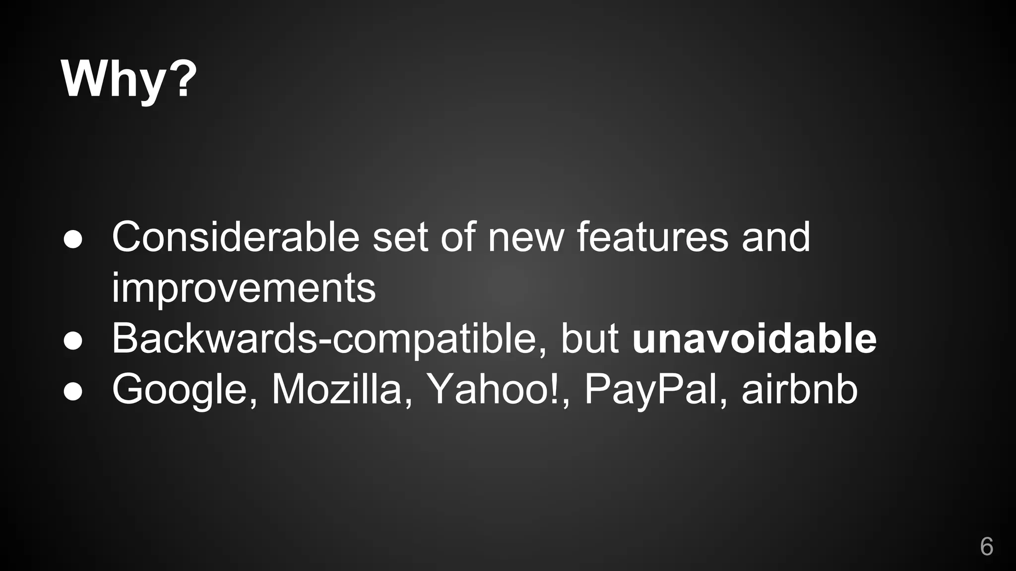 Why?
● Considerable set of new features and
improvements
● Backwards-compatible, but unavoidable
● Google, Mozilla, Yahoo!, PayPal, airbnb
6
 
