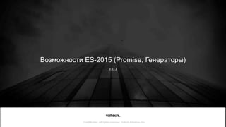 Confidential. All rights reserved. Valtech Solutions, Inc.
Возможности ES-2015 (Promise, Генераторы)
v.0.1
 