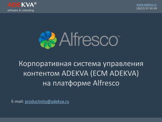 www.adekva.ru
(3822) 97-92-69
Корпоративная система управления
контентом ADEKVA (ECM ADEKVA)
на платформе Alfresco
E-mail: productivity@adekva.ru
 