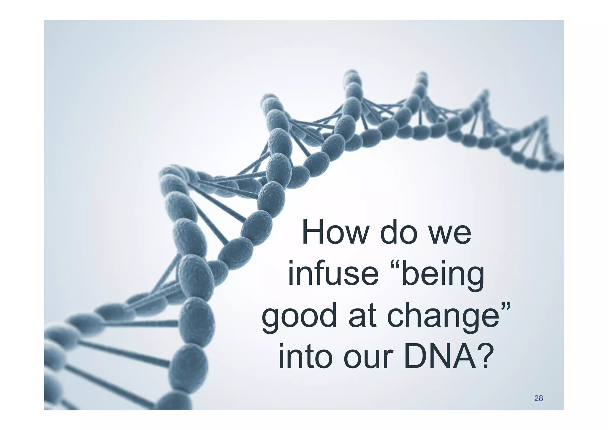 How do we
infuse “being
good at change”
into our DNA?
28
 