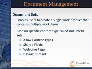 Document Management
Document Sets
  Enables users to create a single work product that
  contains multiple work items
  Base on specific content type called Document
  Sets:
       Allow Content Types
       Shared Fields
       Welcome Page
       Default Content
 