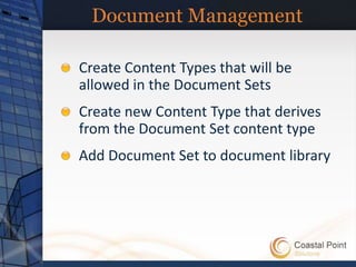 Document Management

Create Content Types that will be
allowed in the Document Sets
Create new Content Type that derives
from the Document Set content type
Add Document Set to document library
 
